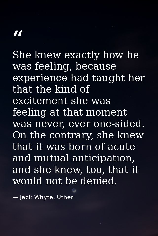 She knew exactly how he was feeling, because experience had taught her that the kind of excitement she was feeling at th — Jack Whyte, Uther