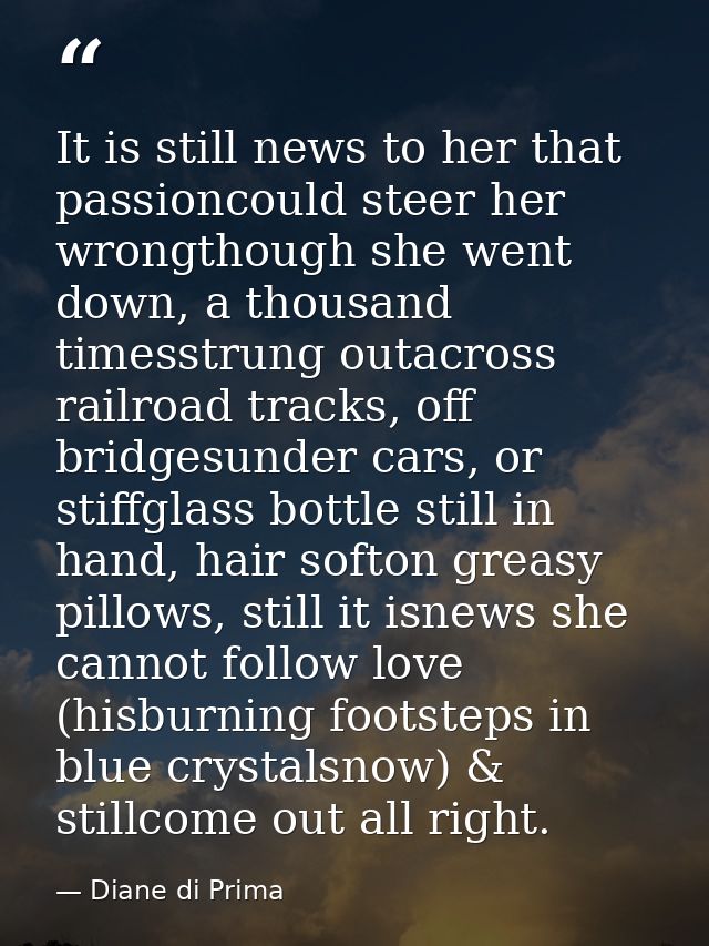 It is still news to her that passioncould steer her wrongthough she went down, a thousand timesstrung outacross railroad — Diane di Prima