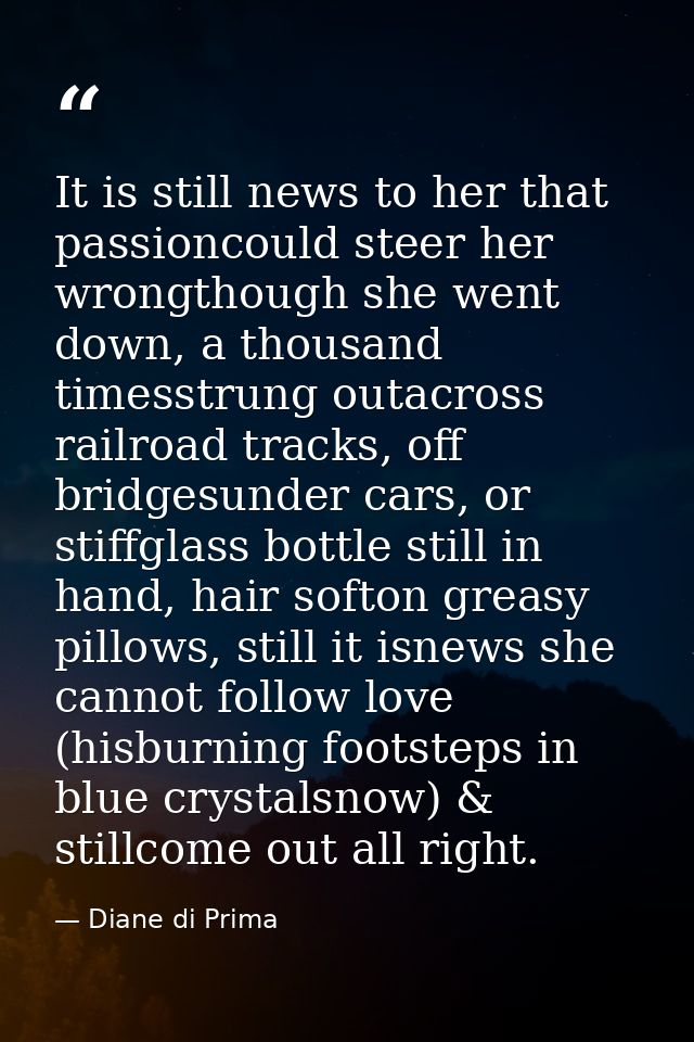 It is still news to her that passioncould steer her wrongthough she went down, a thousand timesstrung outacross railroad — Diane di Prima