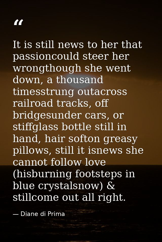 It is still news to her that passioncould steer her wrongthough she went down, a thousand timesstrung outacross railroad — Diane di Prima