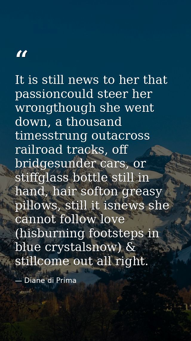 It is still news to her that passioncould steer her wrongthough she went down, a thousand timesstrung outacross railroad — Diane di Prima