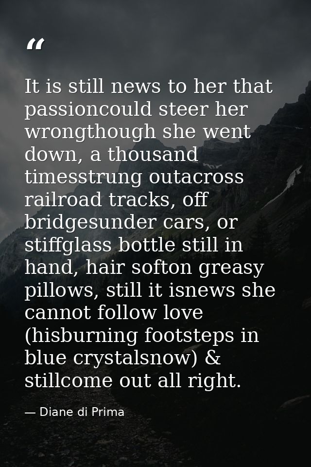 It is still news to her that passioncould steer her wrongthough she went down, a thousand timesstrung outacross railroad — Diane di Prima