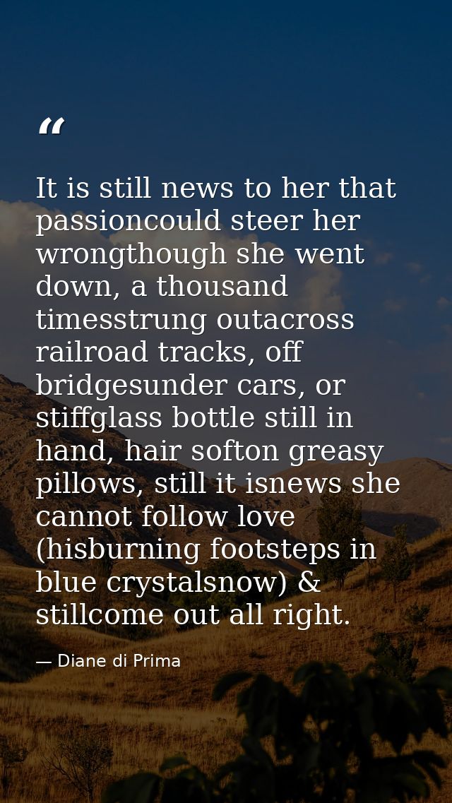 It is still news to her that passioncould steer her wrongthough she went down, a thousand timesstrung outacross railroad — Diane di Prima