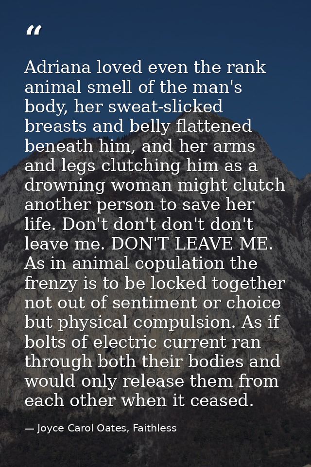 Adriana loved even the rank animal smell of the man's body, her sweat-slicked breasts and belly flattened beneath him, a — Joyce Carol Oates, Faithless