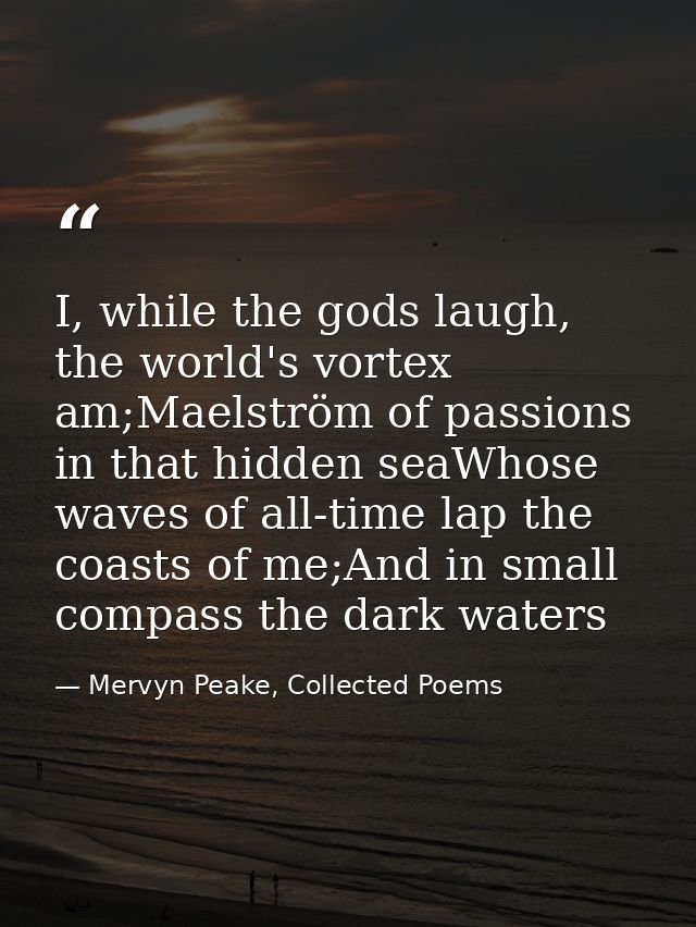 I, while the gods laugh, the world's vortex am;Maelström of passions in that hidden seaWhose waves of all-time lap the c — Mervyn Peake, Collected Poems