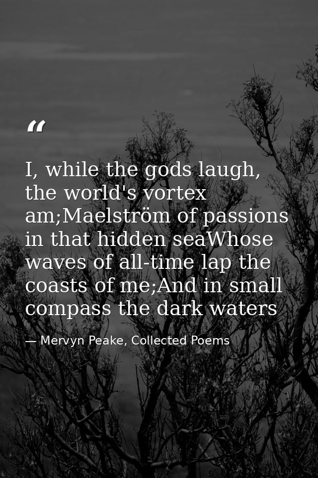 I, while the gods laugh, the world's vortex am;Maelström of passions in that hidden seaWhose waves of all-time lap the c — Mervyn Peake, Collected Poems