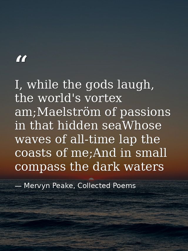 I, while the gods laugh, the world's vortex am;Maelström of passions in that hidden seaWhose waves of all-time lap the c — Mervyn Peake, Collected Poems
