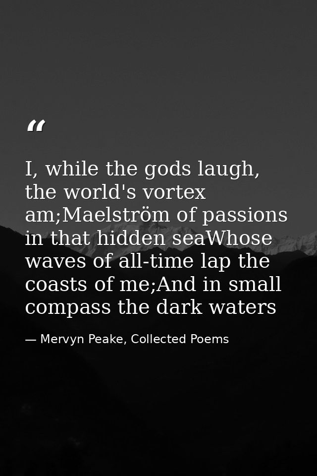 I, while the gods laugh, the world's vortex am;Maelström of passions in that hidden seaWhose waves of all-time lap the c — Mervyn Peake, Collected Poems