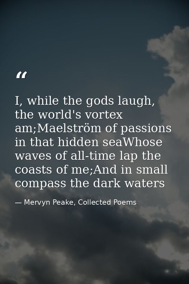 I, while the gods laugh, the world's vortex am;Maelström of passions in that hidden seaWhose waves of all-time lap the c — Mervyn Peake, Collected Poems
