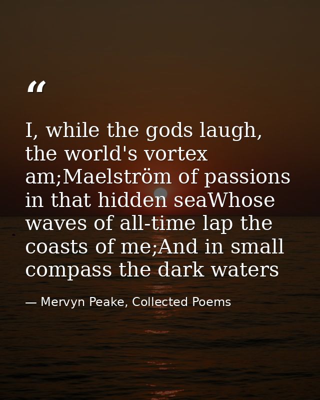 I, while the gods laugh, the world's vortex am;Maelström of passions in that hidden seaWhose waves of all-time lap the c — Mervyn Peake, Collected Poems