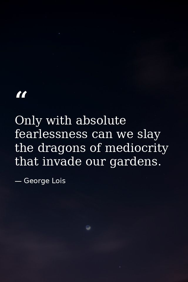 Only with absolute fearlessness can we slay the dragons of mediocrity that invade our gardens. — George Lois