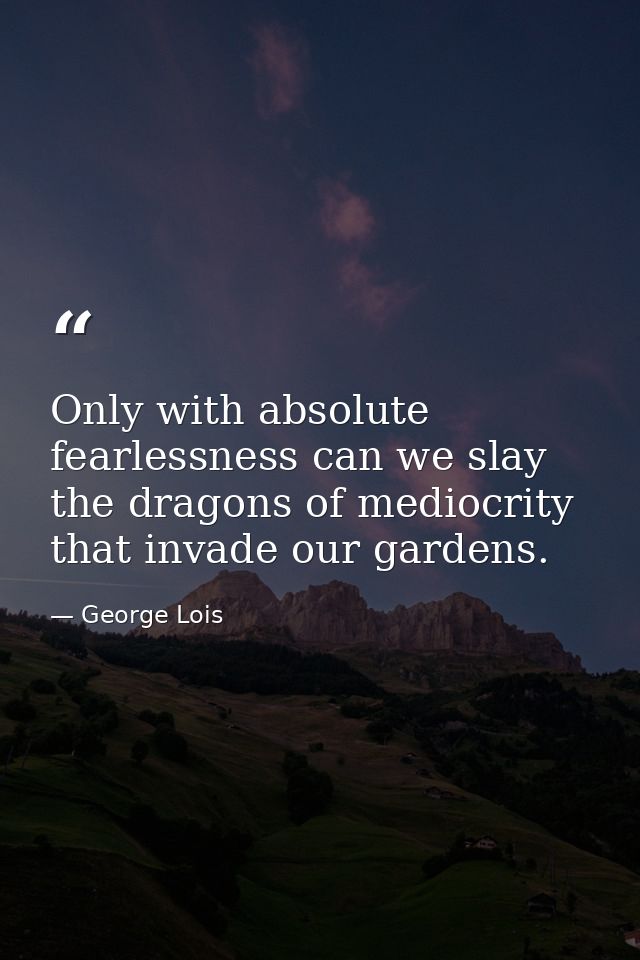 Only with absolute fearlessness can we slay the dragons of mediocrity that invade our gardens. — George Lois