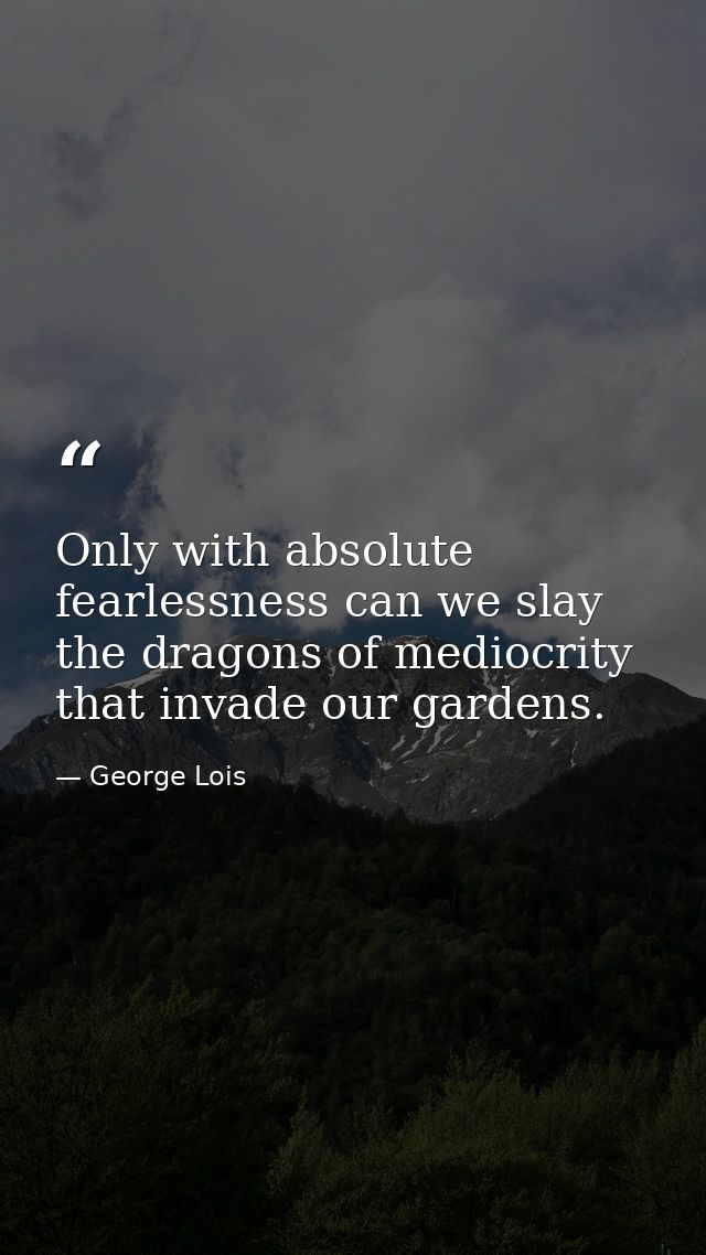 Only with absolute fearlessness can we slay the dragons of mediocrity that invade our gardens. — George Lois