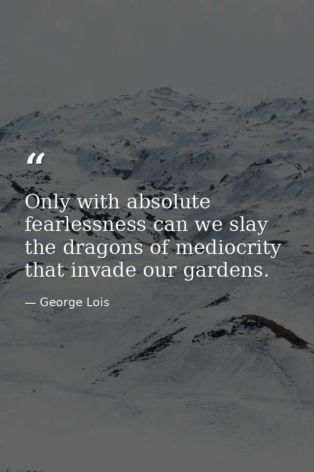 Only with absolute fearlessness can we slay the dragons of mediocrity that invade our gardens. — George Lois