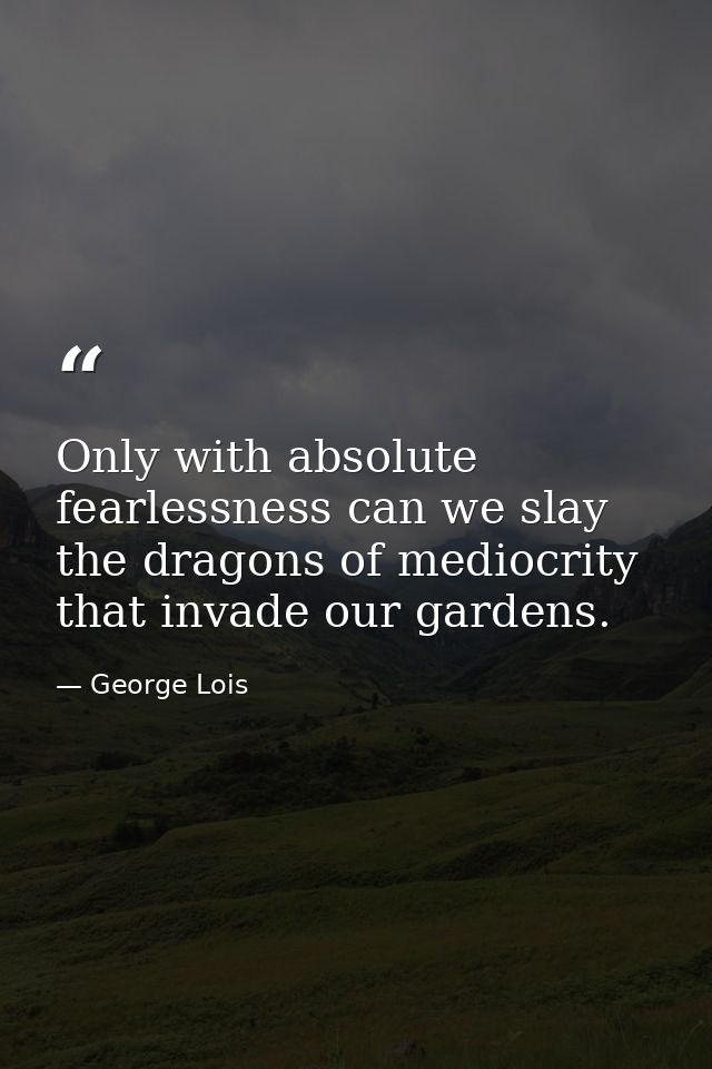 Only with absolute fearlessness can we slay the dragons of mediocrity that invade our gardens. — George Lois