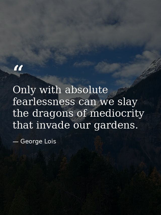 Only with absolute fearlessness can we slay the dragons of mediocrity that invade our gardens. — George Lois