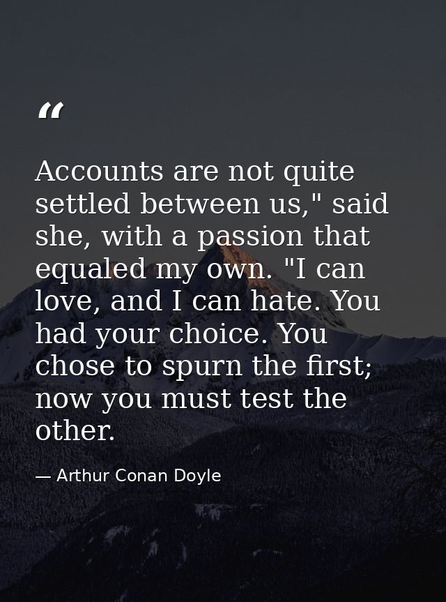 Accounts are not quite settled between us," said she, with a passion that equaled my own. "I can love, and I can hate. Y — Arthur Conan Doyle