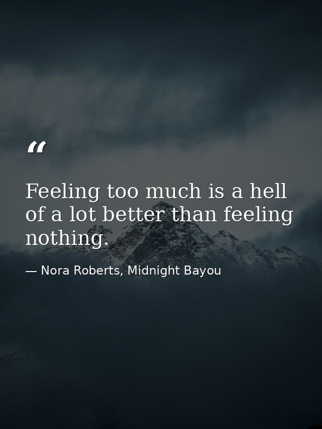 Feeling too much is a hell of a lot better than feeling nothing. — Nora Roberts, Midnight Bayou