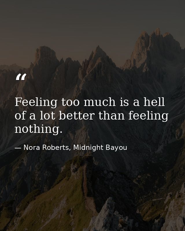 Feeling too much is a hell of a lot better than feeling nothing. — Nora Roberts, Midnight Bayou