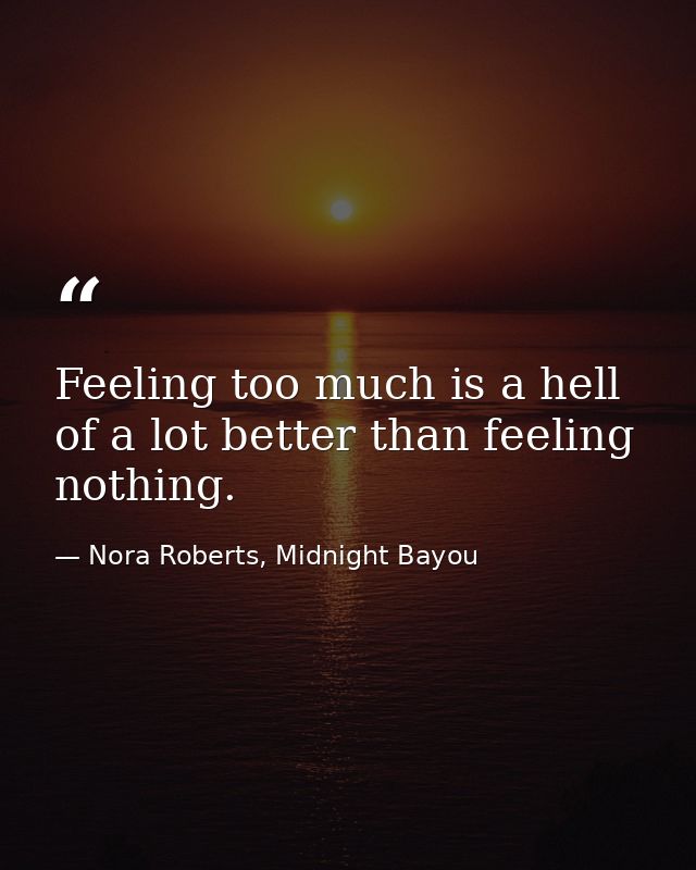 Feeling too much is a hell of a lot better than feeling nothing. — Nora Roberts, Midnight Bayou