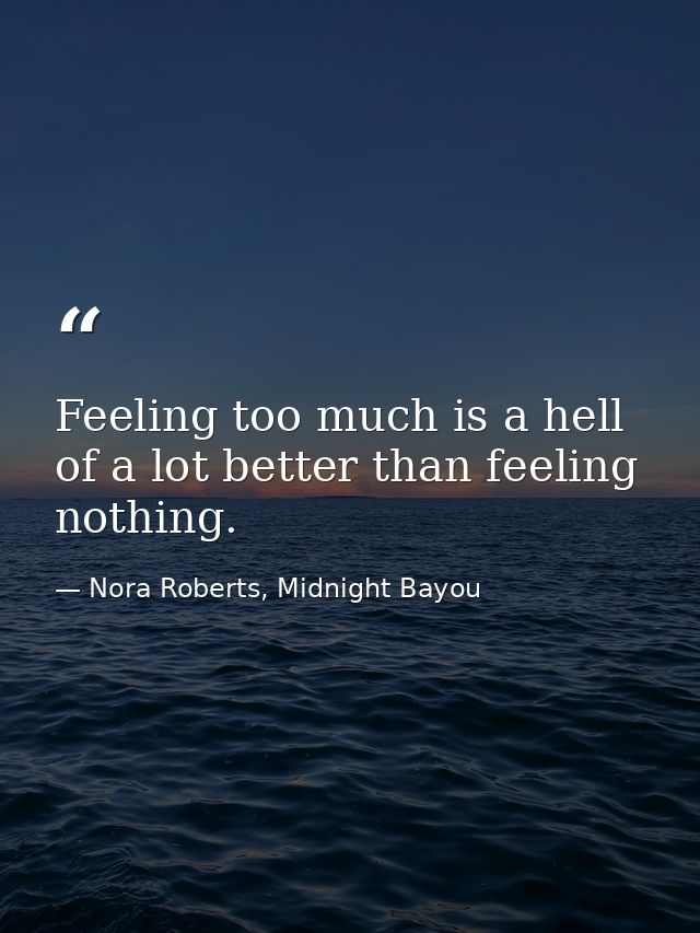 Feeling too much is a hell of a lot better than feeling nothing. — Nora Roberts, Midnight Bayou