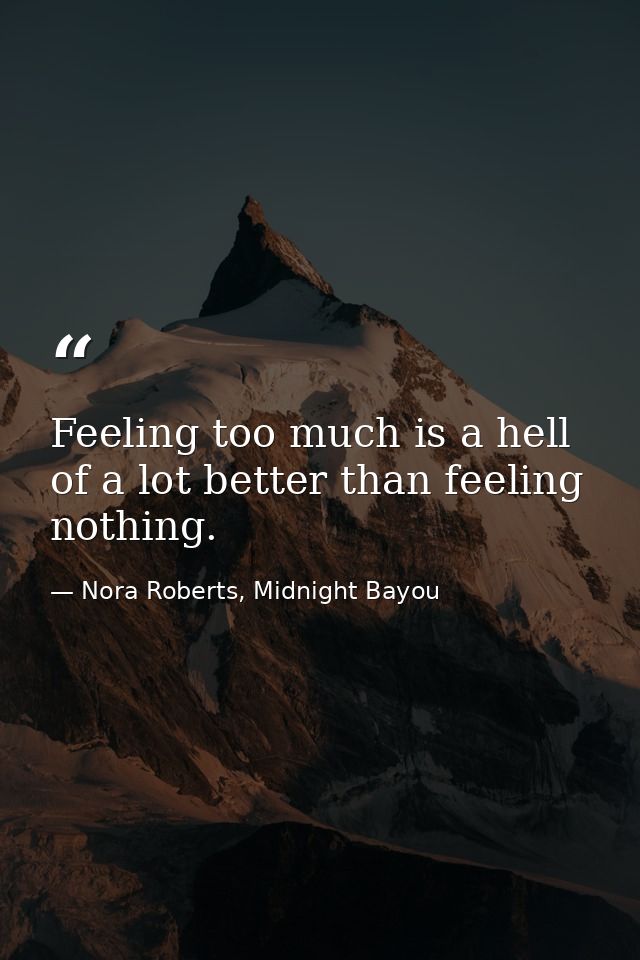 Feeling too much is a hell of a lot better than feeling nothing. — Nora Roberts, Midnight Bayou