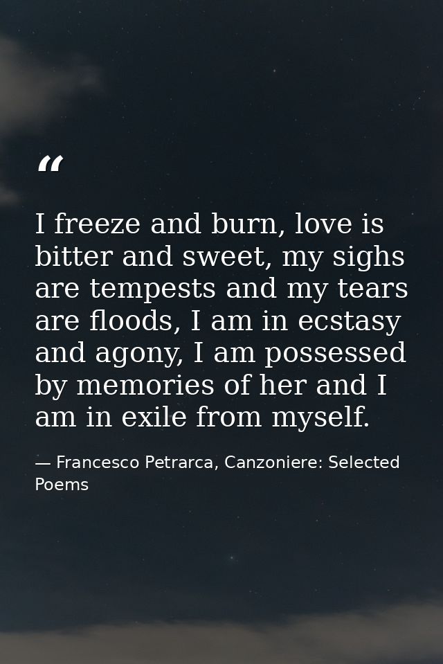 I freeze and burn, love is bitter and sweet, my sighs are tempests and my tears are floods, I am in ecstasy and agony, I — Francesco Petrarca, Canzoniere: Selected Poems