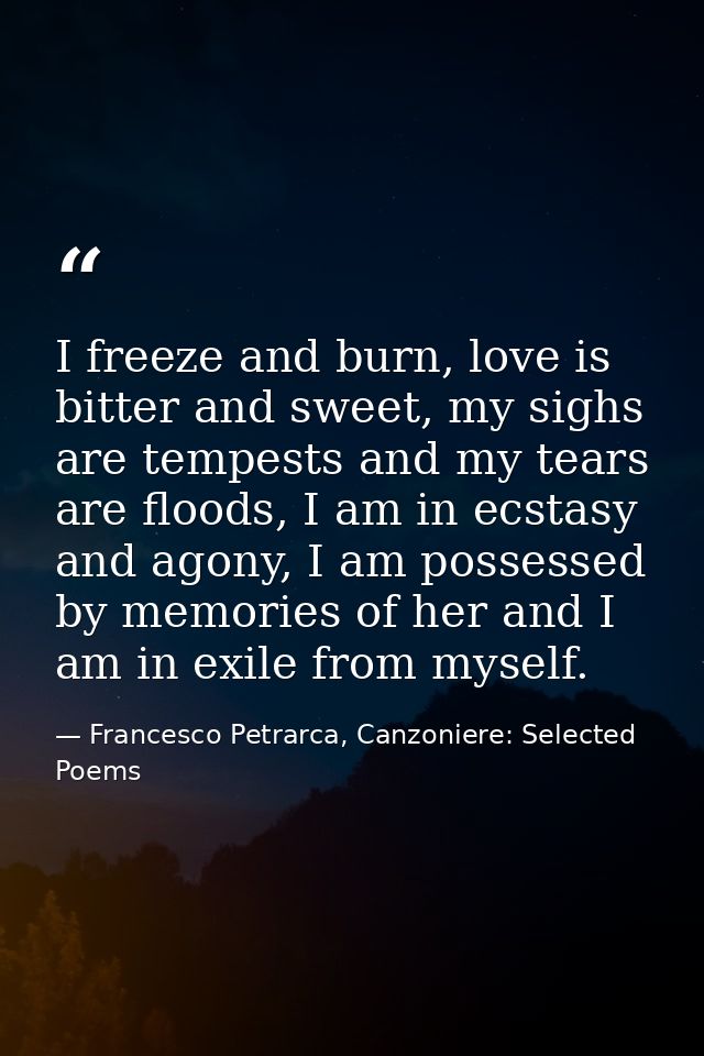 I freeze and burn, love is bitter and sweet, my sighs are tempests and my tears are floods, I am in ecstasy and agony, I — Francesco Petrarca, Canzoniere: Selected Poems