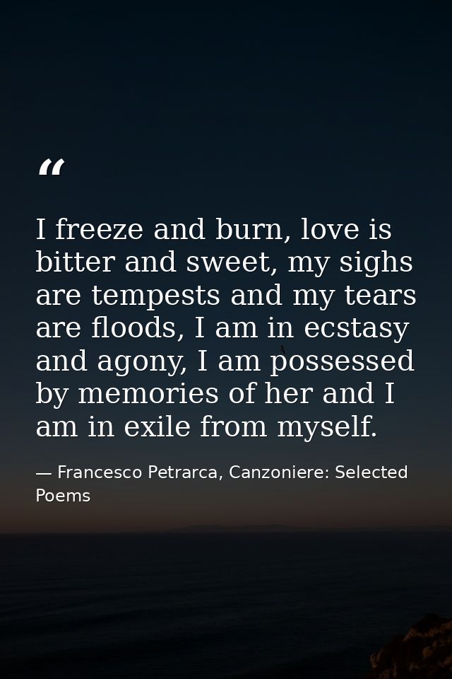 I freeze and burn, love is bitter and sweet, my sighs are tempests and my tears are floods, I am in ecstasy and agony, I — Francesco Petrarca, Canzoniere: Selected Poems