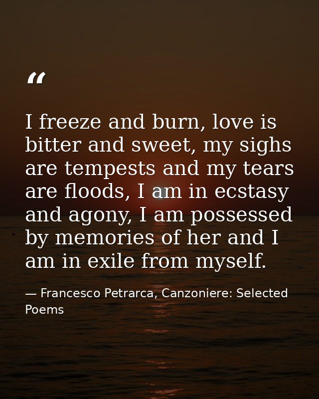 I freeze and burn, love is bitter and sweet, my sighs are tempests and my tears are floods, I am in ecstasy and agony, I — Francesco Petrarca, Canzoniere: Selected Poems
