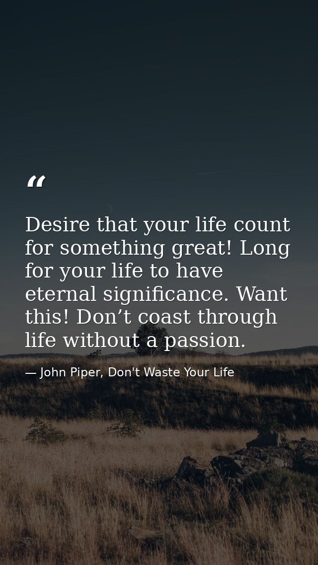 Desire that your life count for something great! Long for your life to have eternal significance. Want this! Don’t coast — John Piper, Don't Waste Your Life