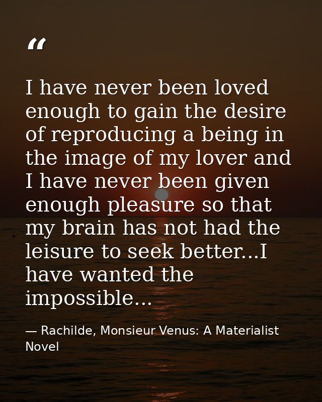 I have never been loved enough to gain the desire of reproducing a being in the image of my lover and I have never been  — Rachilde, Monsieur Venus: A Materialist Novel