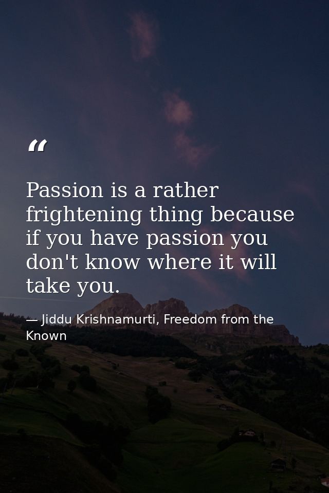 Passion is a rather frightening thing because if you have passion you don't know where it will take you. — Jiddu Krishnamurti, Freedom from the Known
