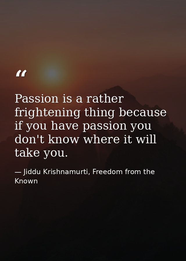 Passion is a rather frightening thing because if you have passion you don't know where it will take you. — Jiddu Krishnamurti, Freedom from the Known