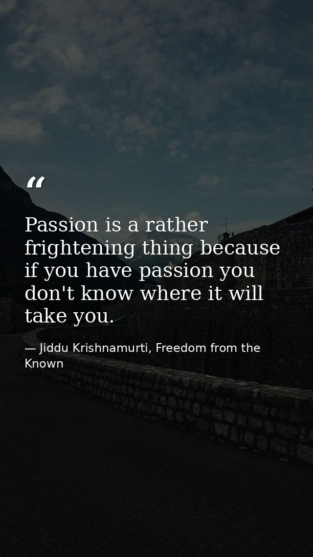 Passion is a rather frightening thing because if you have passion you don't know where it will take you. — Jiddu Krishnamurti, Freedom from the Known
