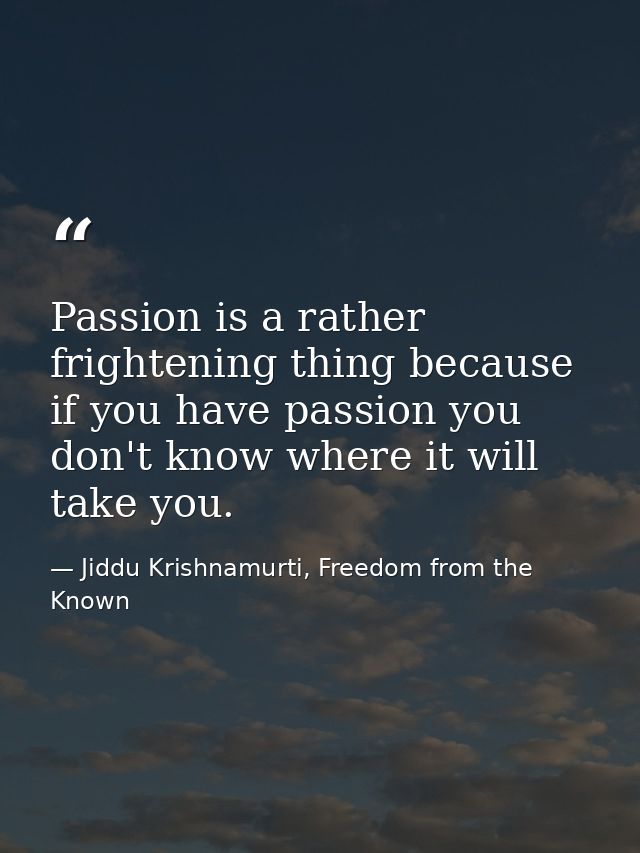 Passion is a rather frightening thing because if you have passion you don't know where it will take you. — Jiddu Krishnamurti, Freedom from the Known