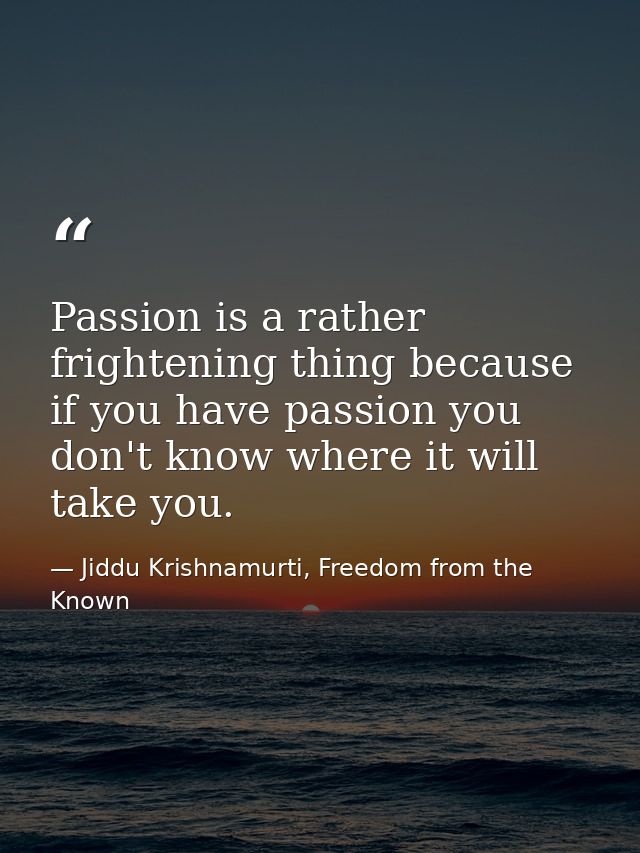 Passion is a rather frightening thing because if you have passion you don't know where it will take you. — Jiddu Krishnamurti, Freedom from the Known