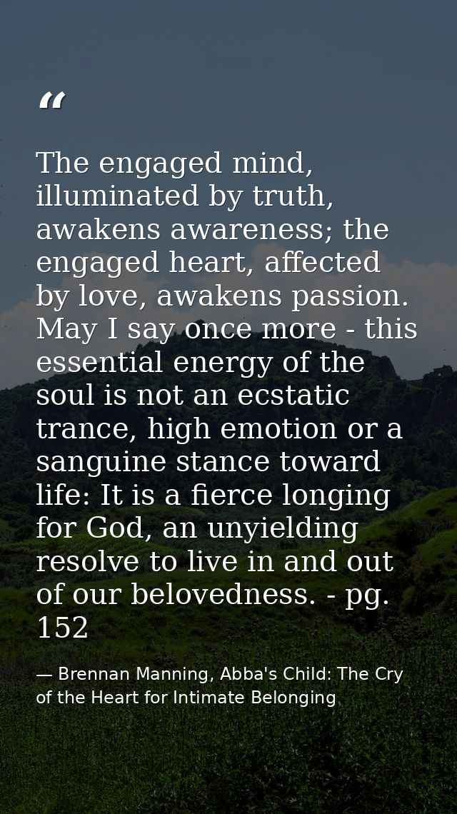 The engaged mind, illuminated by truth, awakens awareness; the engaged heart, affected by love, awakens passion. May I s — Brennan Manning, Abba's Child: The Cry of the Heart for Intimate Belonging