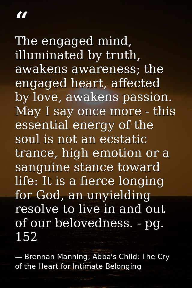 The engaged mind, illuminated by truth, awakens awareness; the engaged heart, affected by love, awakens passion. May I s — Brennan Manning, Abba's Child: The Cry of the Heart for Intimate Belonging