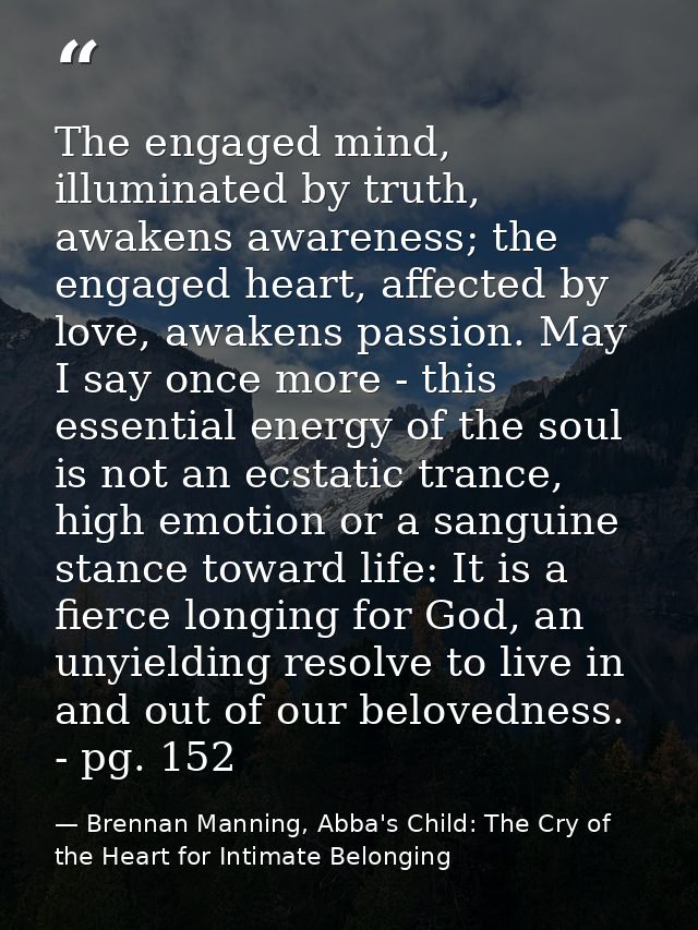 The engaged mind, illuminated by truth, awakens awareness; the engaged heart, affected by love, awakens passion. May I s — Brennan Manning, Abba's Child: The Cry of the Heart for Intimate Belonging