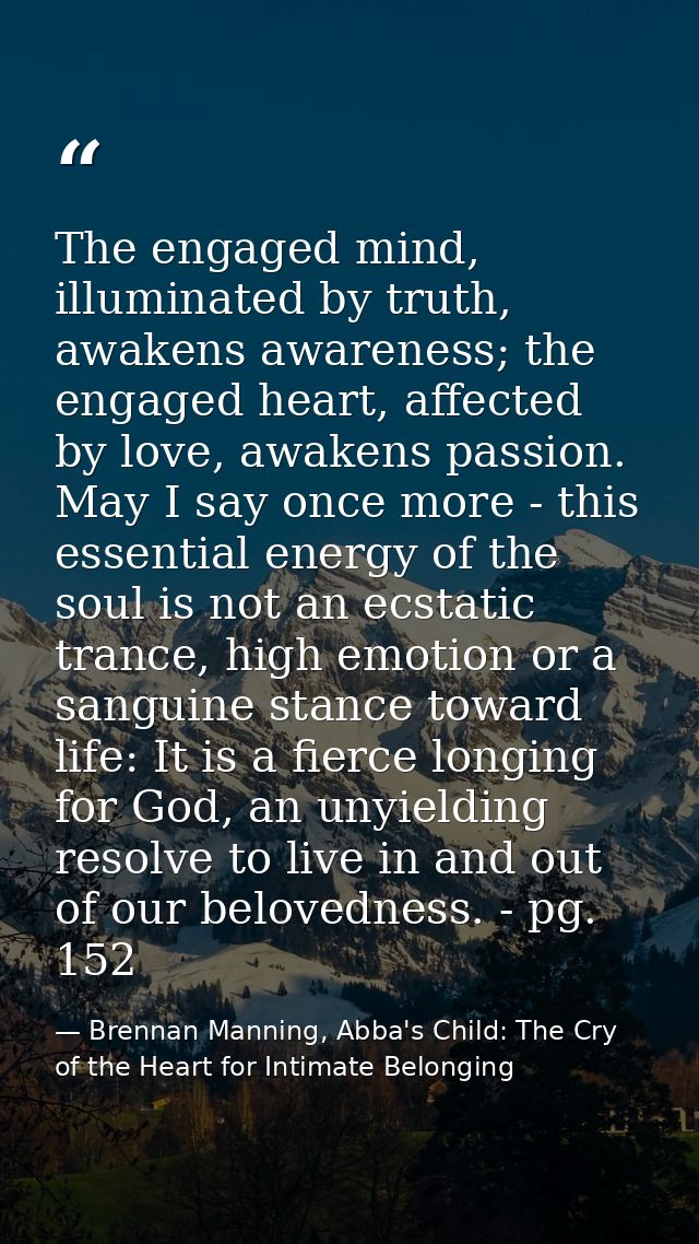The engaged mind, illuminated by truth, awakens awareness; the engaged heart, affected by love, awakens passion. May I s — Brennan Manning, Abba's Child: The Cry of the Heart for Intimate Belonging