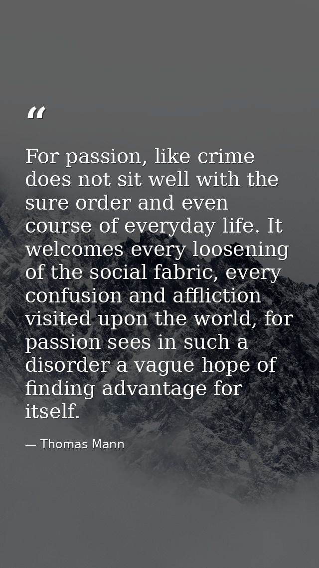 For passion, like crime does not sit well with the sure order and even course of everyday life. It welcomes every loosen — Thomas Mann