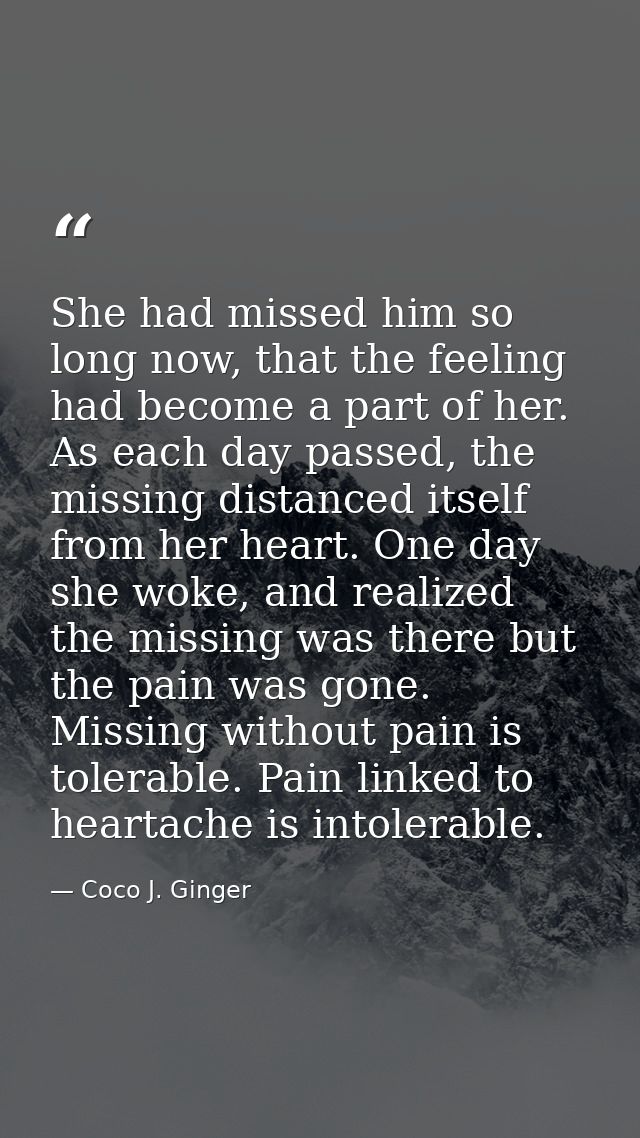 She had missed him so long now, that the feeling had become a part of her. As each day passed, the missing distanced its — Coco J. Ginger