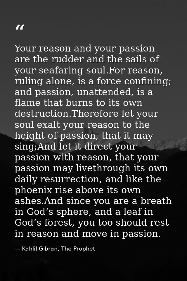 Your reason and your passion are the rudder and the sails of your seafaring soul.For reason, ruling alone, is a force co — Kahlil Gibran, The Prophet