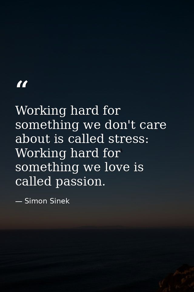Working hard for something we don't care about is called stress: Working hard for something we love is called passion. — Simon Sinek