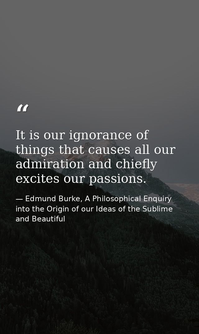 It is our ignorance of things that causes all our admiration and chiefly excites our passions. — Edmund Burke, A Philosophical Enquiry into the Origin of our Ideas of the Sublime and Beautiful
