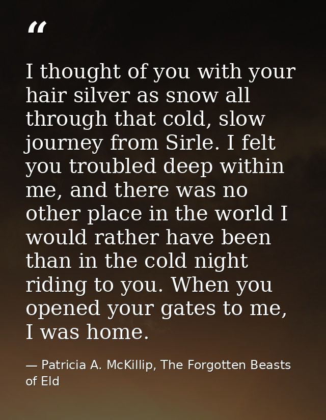 I thought of you with your hair silver as snow all through that cold, slow journey from Sirle. I felt you troubled deep  — Patricia A. McKillip, The Forgotten Beasts of Eld