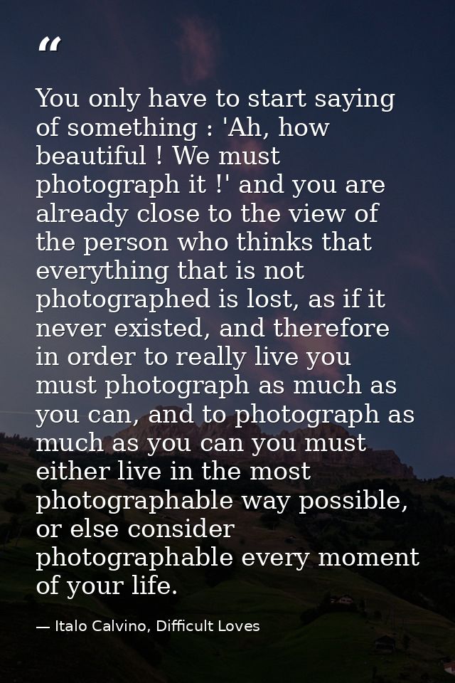 You only have to start saying of something : 'Ah, how beautiful ! We must photograph it !' and you are already close to  — Italo Calvino, Difficult Loves
