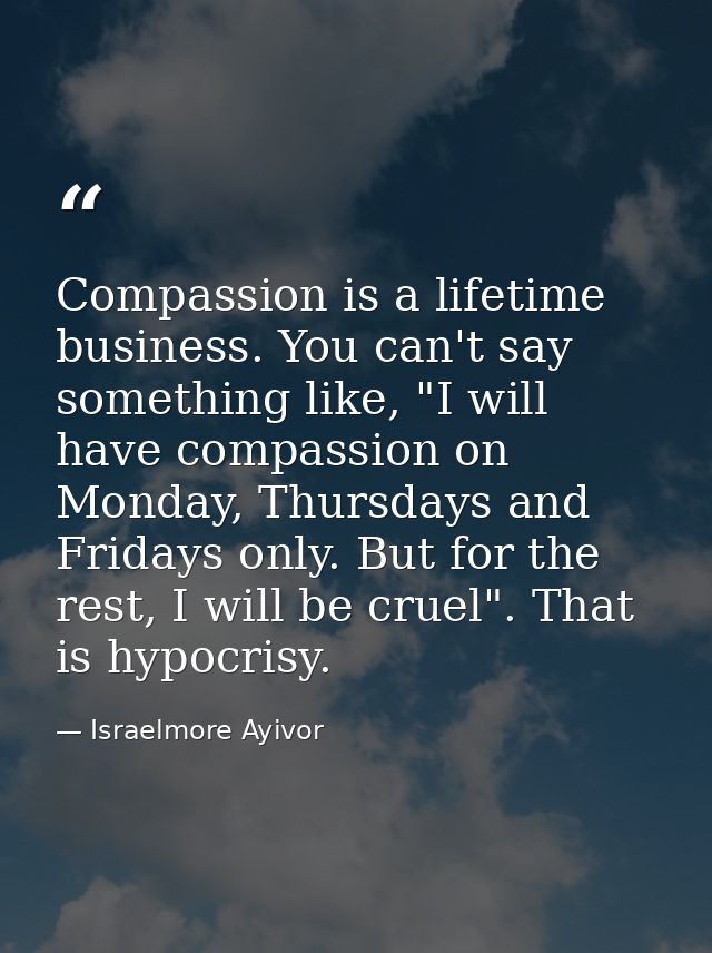 Compassion is a lifetime business. You can't say something like, "I will have compassion on Monday, Thursdays and Friday — Israelmore Ayivor