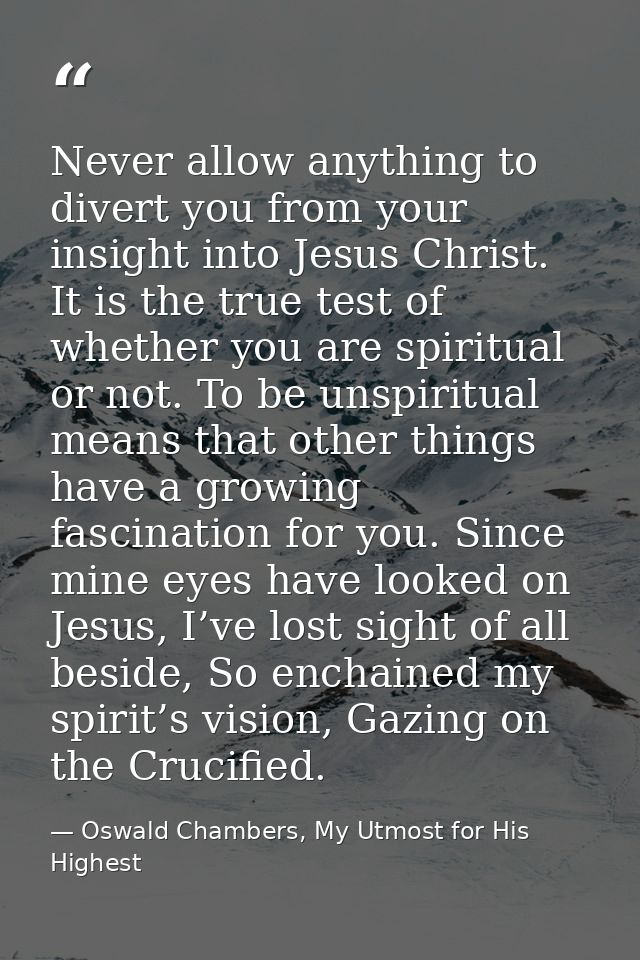 Never allow anything to divert you from your insight into Jesus Christ. It is the true test of whether you are spiritual — Oswald Chambers, My Utmost for His Highest